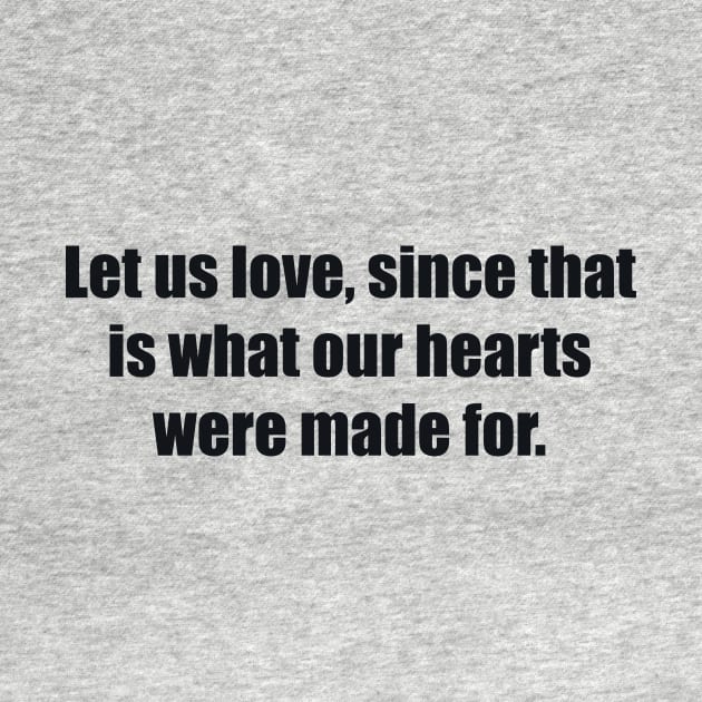Let us love, since that is what our hearts were made for by BL4CK&WH1TE 